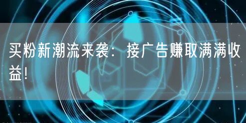 买粉新潮流来袭：接广告赚取满满收益！