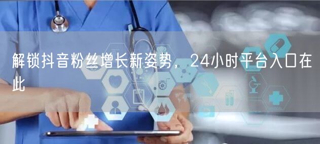 解锁抖音粉丝增长新姿势，24小时平台入口在此
