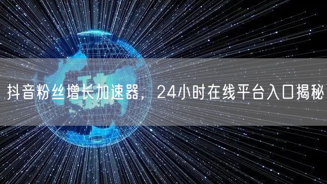 抖音粉丝增长加速器，24小时在线平台入口揭秘