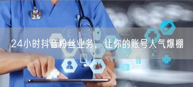 24小时抖音粉丝业务，让你的账号人气爆棚