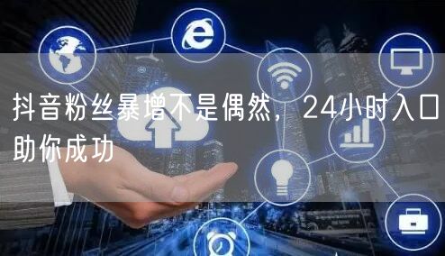 抖音粉丝暴增不是偶然，24小时入口助你成功