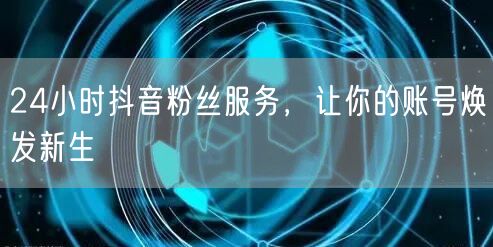 24小时抖音粉丝服务，让你的账号焕发新生