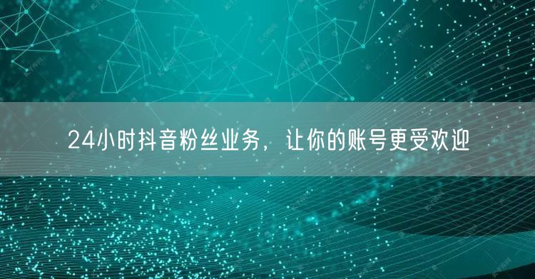 24小时抖音粉丝业务，让你的账号更受欢迎