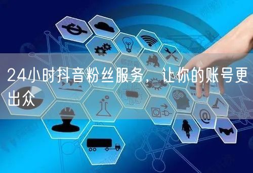 24小时抖音粉丝服务，让你的账号更出众