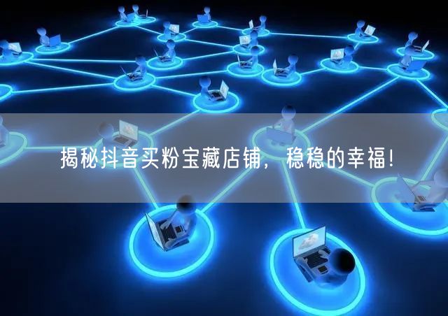 揭秘抖音买粉宝藏店铺，稳稳的幸福！