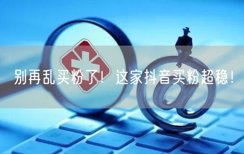 别再乱买粉了！这家抖音买粉超稳！