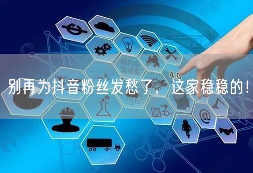 别再为抖音粉丝发愁了，这家稳稳的！