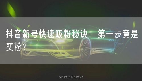 抖音新号快速吸粉秘诀：第一步竟是买粉？