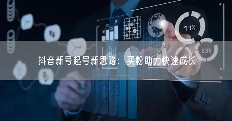 抖音新号起号新思路：买粉助力快速成长