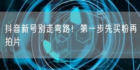 抖音新号别走弯路！第一步先买粉再拍片