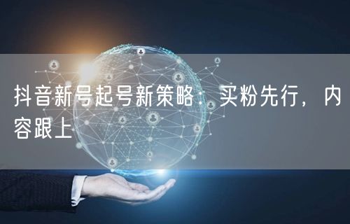 抖音新号起号新策略：买粉先行，内容跟上