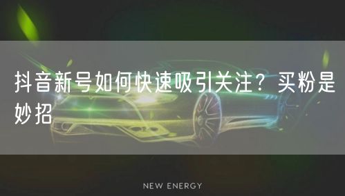 抖音新号如何快速吸引关注？买粉是妙招