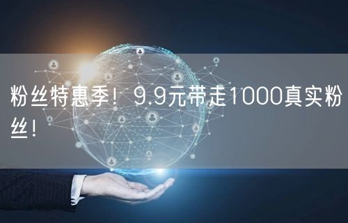 粉丝特惠季！9.9元带走1000真实粉丝！