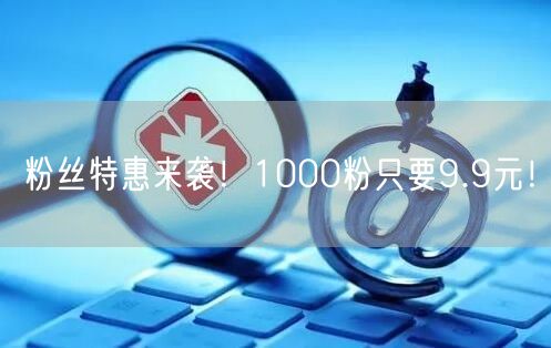 粉丝特惠来袭！1000粉只要9.9元！