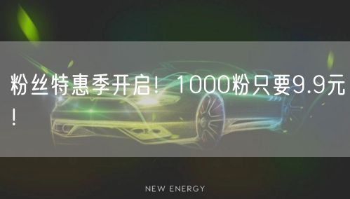粉丝特惠季开启！1000粉只要9.9元！