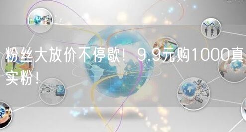 粉丝大放价不停歇！9.9元购1000真实粉！
