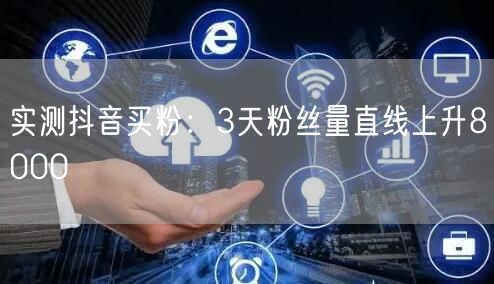 实测抖音买粉：3天粉丝量直线上升8000