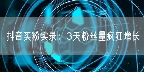 抖音买粉实录：3天粉丝量疯狂增长