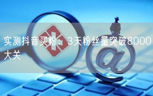 实测抖音买粉：3天粉丝量突破8000大关