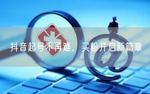 抖音起号不再难，买粉开启新篇章