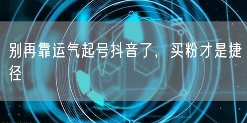 别再靠运气起号抖音了，买粉才是捷径