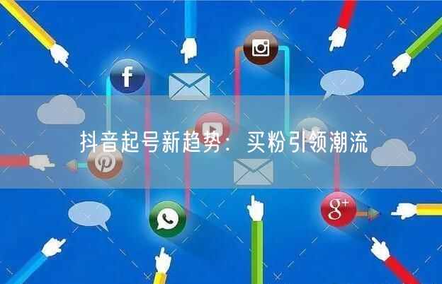 抖音起号新趋势：买粉引领潮流