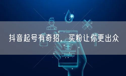 抖音起号有奇招，买粉让你更出众