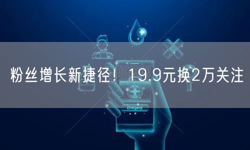 粉丝增长新捷径！19.9元换2万关注