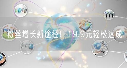 粉丝增长新途径！19.9元轻松达成
