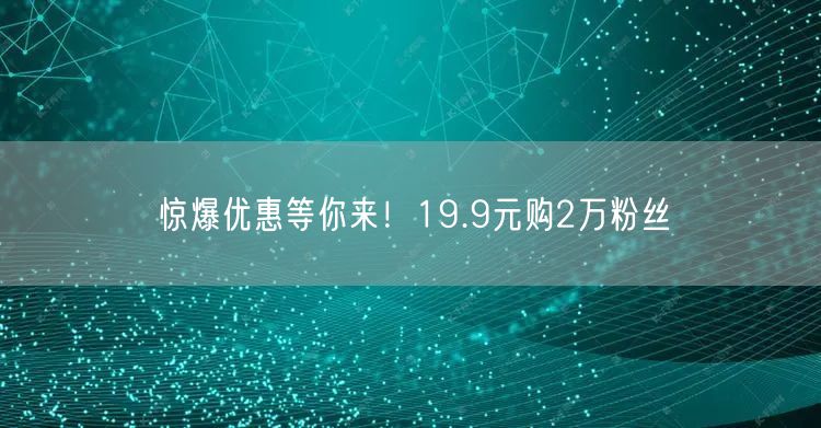 惊爆优惠等你来！19.9元购2万粉丝