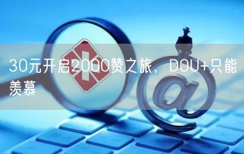 30元开启2000赞之旅，DOU+只能羡慕