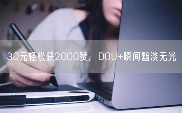 30元轻松获2000赞，DOU+瞬间黯淡无光