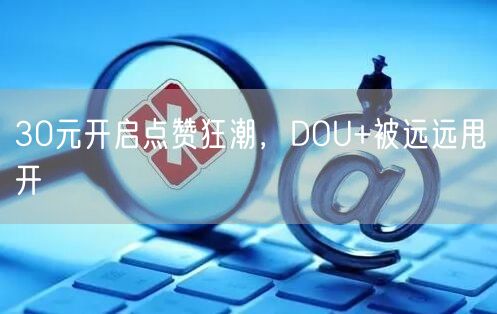 30元开启点赞狂潮，DOU+被远远甩开