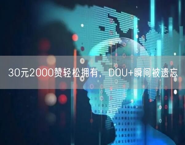 30元2000赞轻松拥有，DOU+瞬间被遗忘