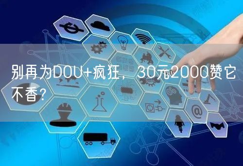 别再为DOU+疯狂，30元2000赞它不香？