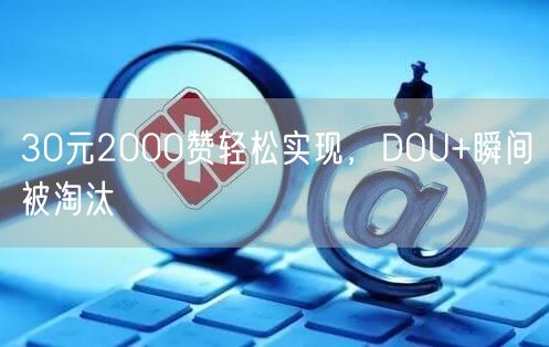 30元2000赞轻松实现，DOU+瞬间被淘汰