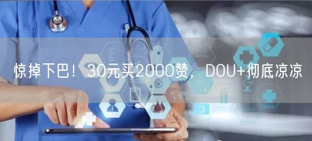 惊掉下巴！30元买2000赞，DOU+彻底凉凉