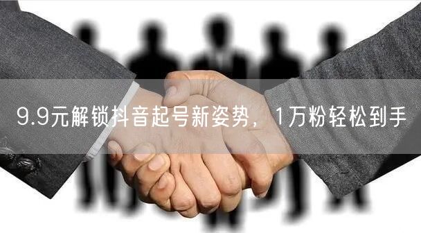 9.9元解锁抖音起号新姿势，1万粉轻松到手