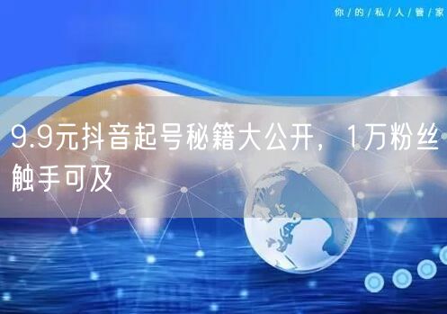 9.9元抖音起号秘籍大公开，1万粉丝触手可及