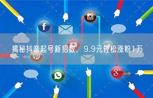 揭秘抖音起号新招数，9.9元轻松涨粉1万