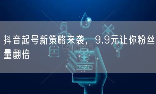 抖音起号新策略来袭，9.9元让你粉丝量翻倍