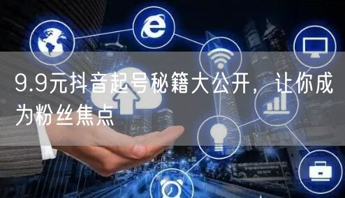 9.9元抖音起号秘籍大公开，让你成为粉丝焦点