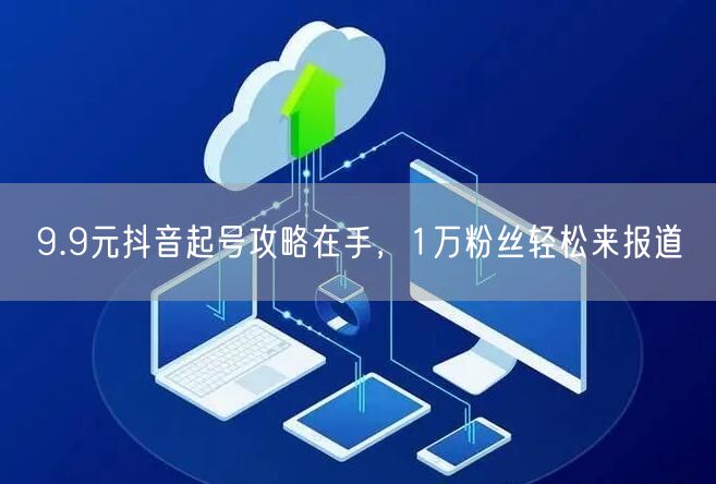 9.9元抖音起号攻略在手，1万粉丝轻松来报道