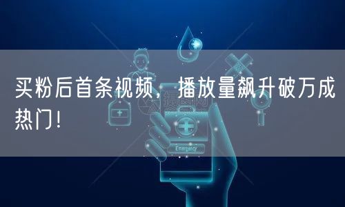 买粉后首条视频，播放量飙升破万成热门！