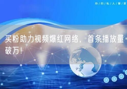 买粉助力视频爆红网络，首条播放量破万！