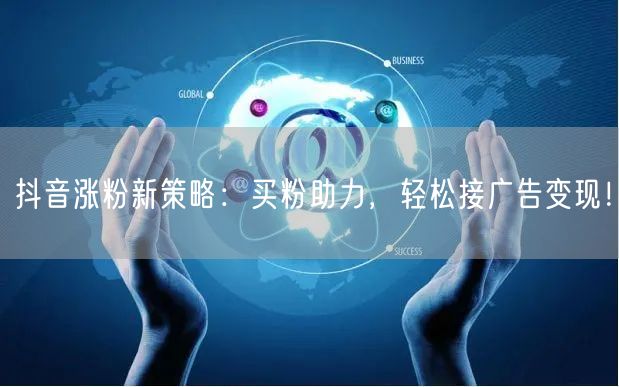 抖音涨粉新策略：买粉助力，轻松接广告变现！
