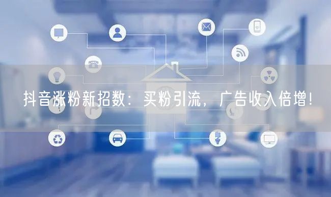 抖音涨粉新招数：买粉引流，广告收入倍增！