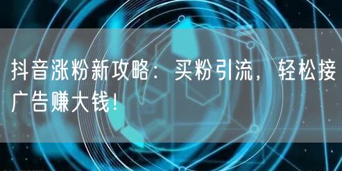 抖音涨粉新攻略：买粉引流，轻松接广告赚大钱！