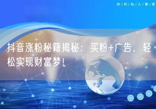 抖音涨粉秘籍揭秘：买粉+广告，轻松实现财富梦！
