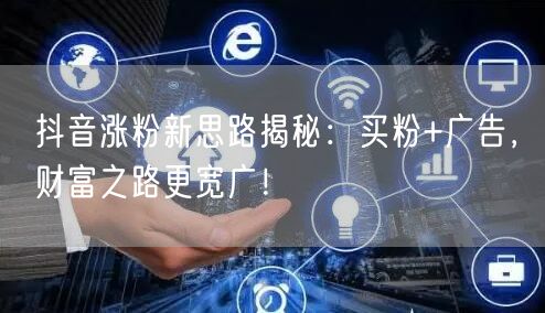 抖音涨粉新思路揭秘：买粉+广告，财富之路更宽广！